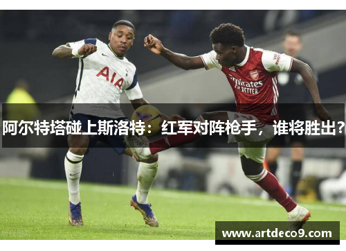 阿尔特塔碰上斯洛特：红军对阵枪手，谁将胜出？