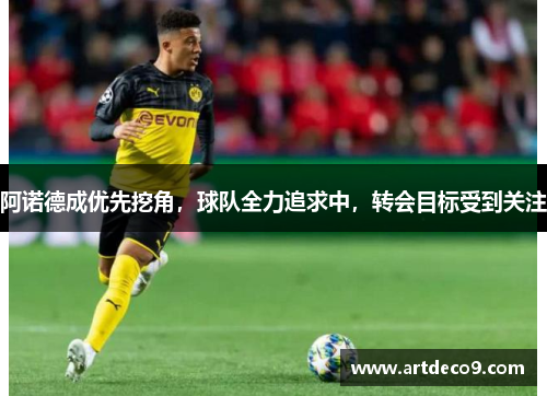 阿诺德成优先挖角，球队全力追求中，转会目标受到关注