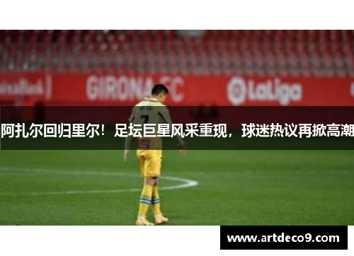 阿扎尔回归里尔！足坛巨星风采重现，球迷热议再掀高潮