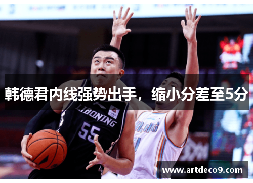 韩德君内线强势出手，缩小分差至5分