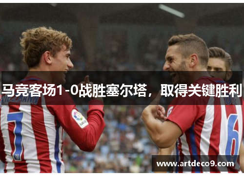 马竞客场1-0战胜塞尔塔，取得关键胜利