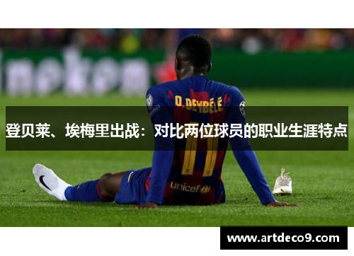 登贝莱、埃梅里出战：对比两位球员的职业生涯特点